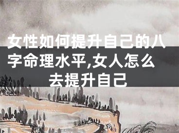 女性如何提升自己的八字命理水平,女人怎么去提升自己