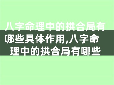八字命理中的拱合局有哪些具体作用,八字命理中的拱合局有哪些