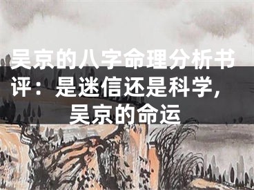 吴京的八字命理分析书评：是迷信还是科学,吴京的命运