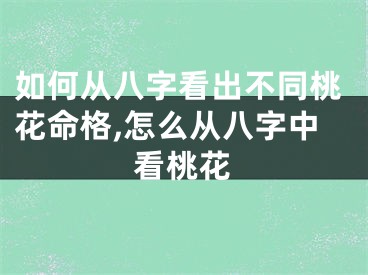 如何从八字看出不同桃花命格,怎么从八字中看桃花