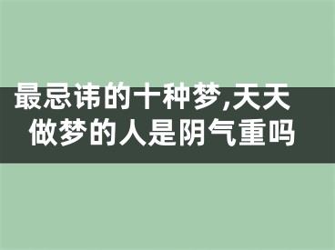 最忌讳的十种梦,天天做梦的人是阴气重吗