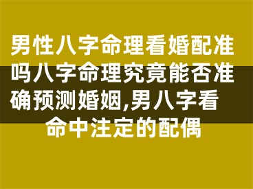 男性八字命理看婚配准吗八字命理究竟能否准确预测婚姻,男八字看命中注定的配偶