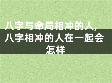 八字与命局相冲的人,八字相冲的人在一起会怎样
