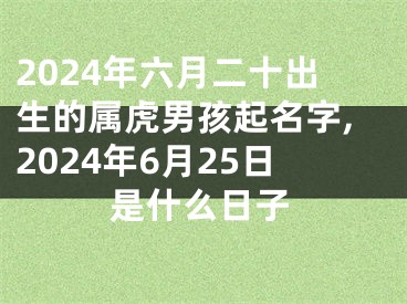 2024年六月二十出生的属虎男孩起名字,2024年6月25日是什么日子