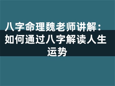 八字命理魏老师讲解：如何通过八字解读人生运势