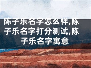 陈子乐名字怎么样,陈子乐名字打分测试,陈子乐名字寓意