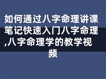 如何通过八字命理讲课笔记快速入门八字命理,八字命理学的教学视频