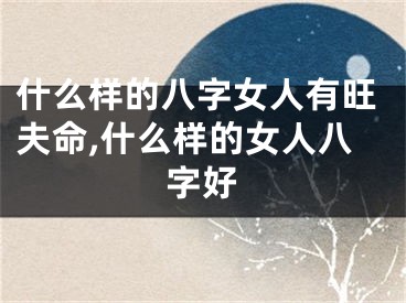 什么样的八字女人有旺夫命,什么样的女人八字好