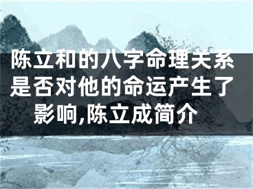 陈立和的八字命理关系是否对他的命运产生了影响,陈立成简介