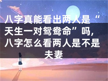 八字真能看出两人是“天生一对鸳鸯命”吗,八字怎么看两人是不是夫妻