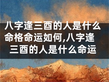 八字逢三酉的人是什么命格命运如何,八字逢三酉的人是什么命运