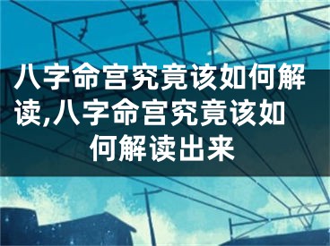八字命宫究竟该如何解读,八字命宫究竟该如何解读出来