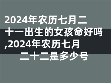 2024年农历七月二十一出生的女孩命好吗,2024年农历七月二十二是多少号