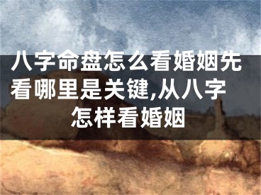 八字命盘怎么看婚姻先看哪里是关键,从八字怎样看婚姻