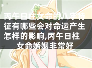 丙午日柱女命的八字特征有哪些会对命运产生怎样的影响,丙午日柱女命婚姻非常好
