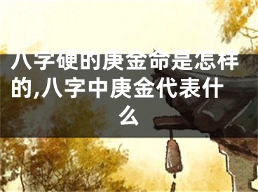 八字硬的庚金命是怎样的,八字中庚金代表什么