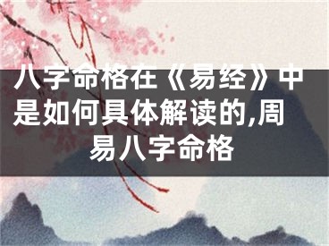 八字命格在《易经》中是如何具体解读的,周易八字命格