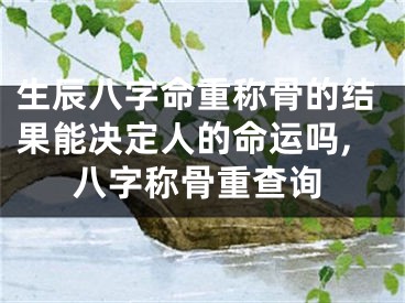 生辰八字命重称骨的结果能决定人的命运吗,八字称骨重查询
