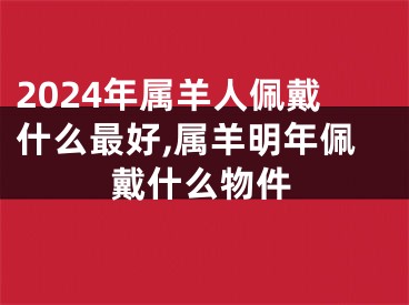 2024年属羊人佩戴什么最好,属羊明年佩戴什么物件