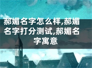 郝媚名字怎么样,郝媚名字打分测试,郝媚名字寓意
