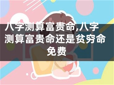 八字测算富贵命,八字测算富贵命还是贫穷命免费