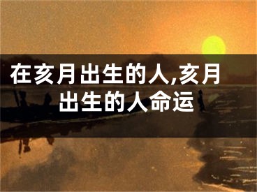 在亥月出生的人,亥月出生的人命运