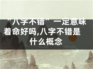 “八字不错”一定意味着命好吗,八字不错是什么概念