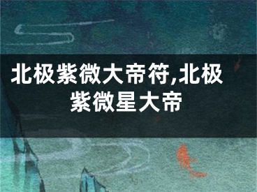 北极紫微大帝符,北极紫微星大帝