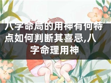 八字命局的用神有何特点如何判断其喜忌,八字命理用神