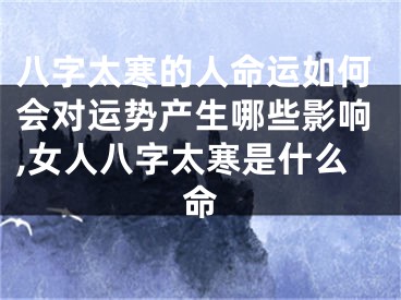 八字太寒的人命运如何会对运势产生哪些影响,女人八字太寒是什么命