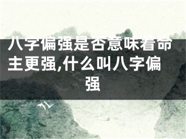 八字偏强是否意味着命主更强,什么叫八字偏强