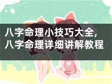 八字命理小技巧大全,八字命理详细讲解教程