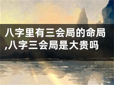 八字里有三会局的命局,八字三会局是大贵吗