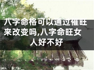 八字命格可以通过催旺来改变吗,八字命旺女人好不好