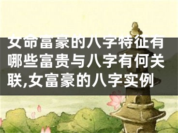 女命富豪的八字特征有哪些富贵与八字有何关联,女富豪的八字实例