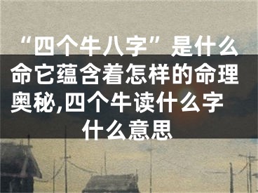 “四个牛八字”是什么命它蕴含着怎样的命理奥秘,四个牛读什么字什么意思