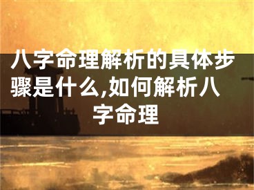 八字命理解析的具体步骤是什么,如何解析八字命理