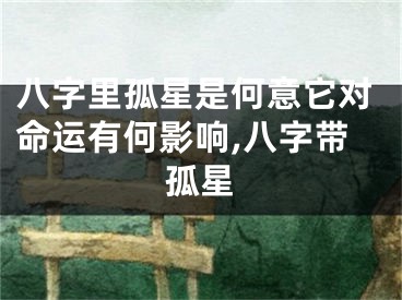 八字里孤星是何意它对命运有何影响,八字带孤星
