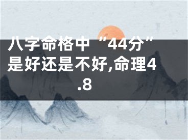 八字命格中“44分”是好还是不好,命理4.8