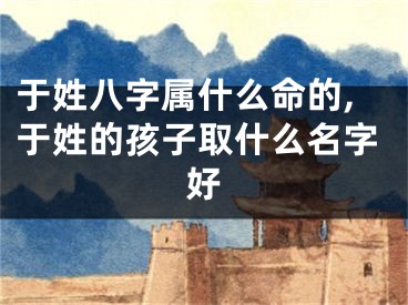 于姓八字属什么命的,于姓的孩子取什么名字好