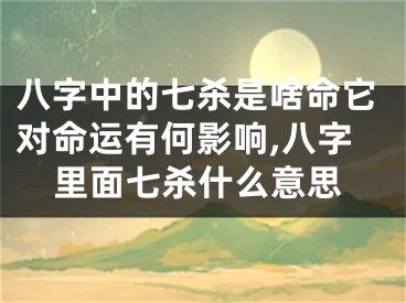 八字中的七杀是啥命它对命运有何影响,八字里面七杀什么意思
