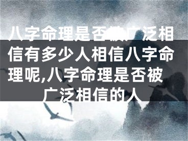 八字命理是否被广泛相信有多少人相信八字命理呢,八字命理是否被广泛相信的人