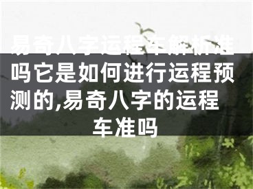 易奇八字运程车解析准吗它是如何进行运程预测的,易奇八字的运程车准吗