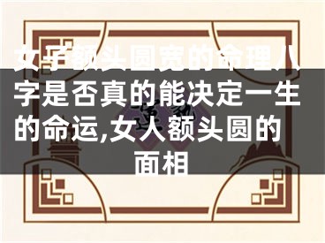 女子额头圆宽的命理八字是否真的能决定一生的命运,女人额头圆的面相