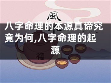 八字命理的本源真谛究竟为何,八字命理的起源