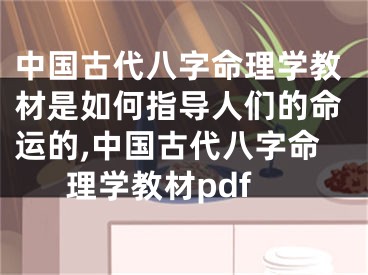 中国古代八字命理学教材是如何指导人们的命运的,中国古代八字命理学教材pdf