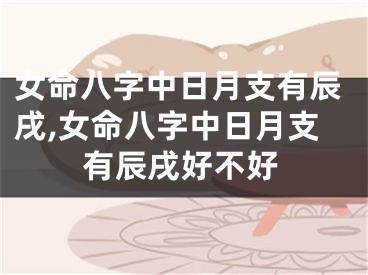 女命八字中日月支有辰戌,女命八字中日月支有辰戌好不好