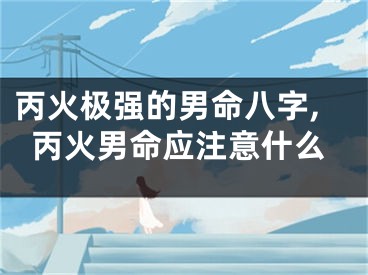 丙火极强的男命八字,丙火男命应注意什么