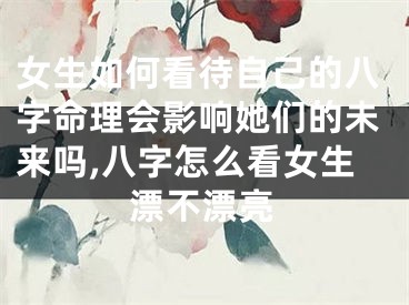 女生如何看待自己的八字命理会影响她们的未来吗,八字怎么看女生漂不漂亮