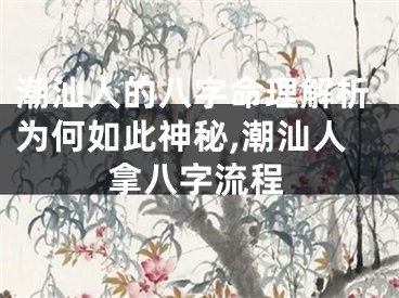 潮汕人的八字命理解析为何如此神秘,潮汕人拿八字流程